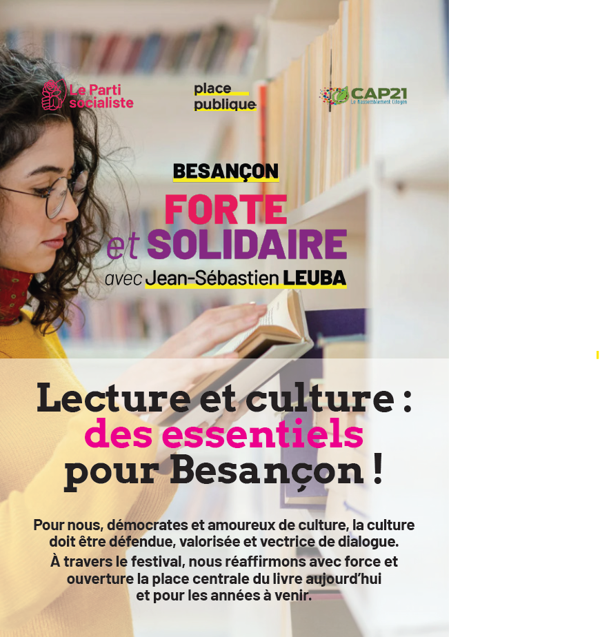 Aperçu de la 1ere page du tract "Lecture et culture : des essentiels pour Besançon !" mettant en scène les logos du PS, de Place Publique, et de CAP21 ; le nom de la liste "Besançon Forte et Solidaire avec Jean-Sébastien Leuba" et enfin un texte introductif : "Pour nous, démocrates et amoureux de culture, la culture doit être défendue, valorisée et vectrice de dialogue. À travers le festival, nous réaffirmons avec force et
ouverture la place centrale du livre aujourd’hui et pour les années à venir."